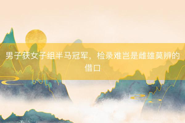 男子获女子组半马冠军，检录难岂是雌雄莫辨的借口