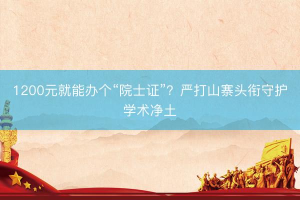 1200元就能办个“院士证”？严打山寨头衔守护学术净土