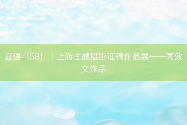 夏语（58）｜上游主题摄影征稿作品展——高效文作品
