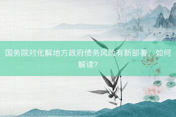 国务院对化解地方政府债务风险有新部署，如何解读？