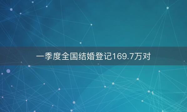 一季度全国结婚登记169.7万对