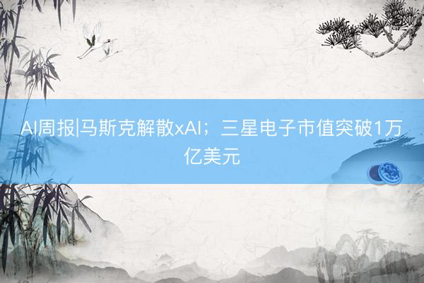 AI周报|马斯克解散xAI；三星电子市值突破1万亿美元
