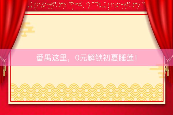 番禺这里，0元解锁初夏睡莲！