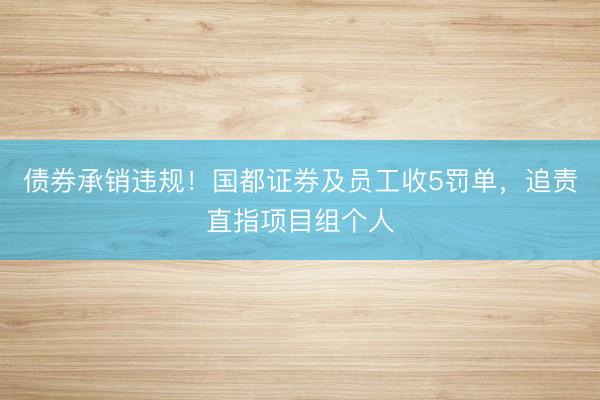 债券承销违规！国都证券及员工收5罚单，追责直指项目组个人