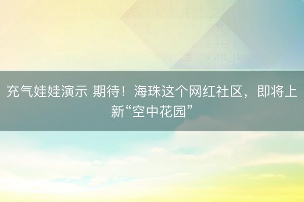 充气娃娃演示 期待！海珠这个网红社区，即将上新“空中花园”