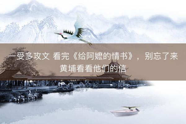 一受多攻文 看完《给阿嬷的情书》，别忘了来黄埔看看他们的信