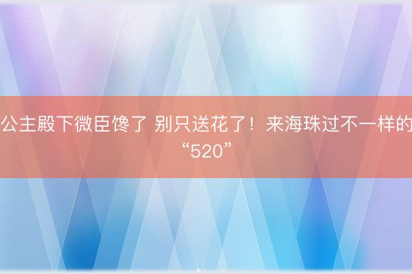 公主殿下微臣馋了 别只送花了！来海珠过不一样的“520”