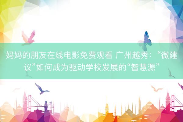 妈妈的朋友在线电影免费观看 广州越秀：“微建议”如何成为驱动学校发展的“智慧源”