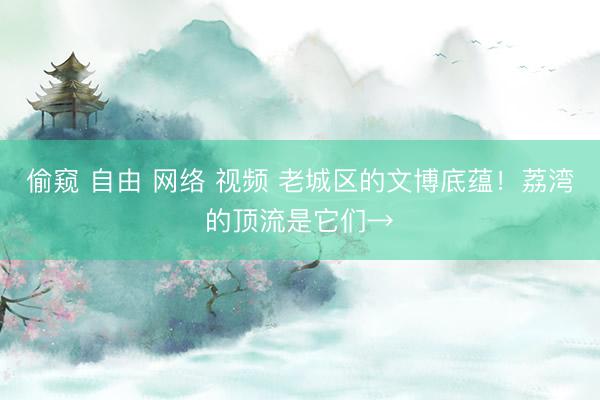偷窥 自由 网络 视频 老城区的文博底蕴！荔湾的顶流是它们→
