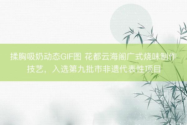 揉胸吸奶动态GIF图 花都云海阁广式烧味制作技艺，入选第九批市非遗代表性项目