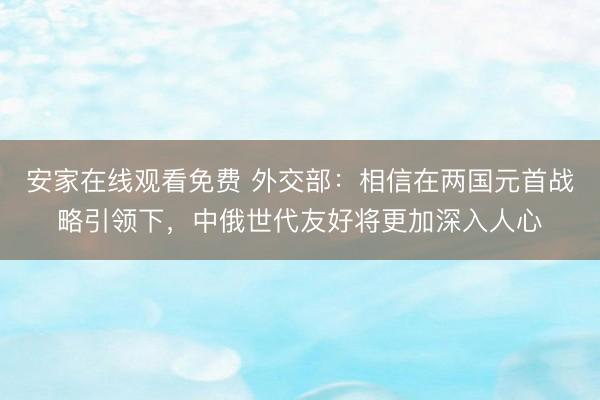 安家在线观看免费 外交部：相信在两国元首战略引领下，中俄世代友好将更加深入人心