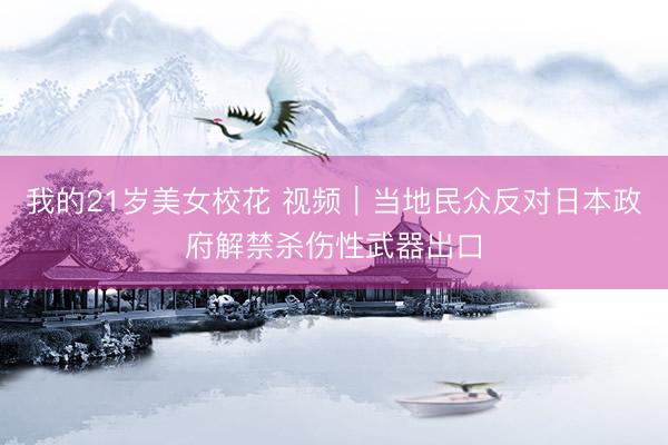 我的21岁美女校花 视频|当地民众反对日本政府解禁杀伤性武器出口