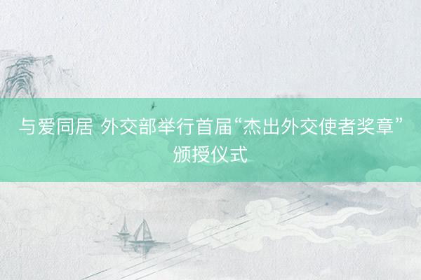 与爱同居 外交部举行首届“杰出外交使者奖章”颁授仪式