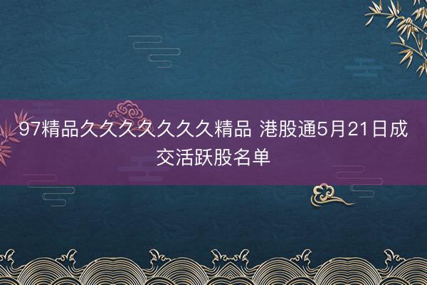 97精品久久久久久久久精品 港股通5月21日成交活跃股名单
