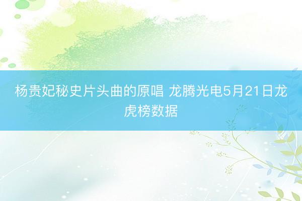 杨贵妃秘史片头曲的原唱 龙腾光电5月21日龙虎榜数据