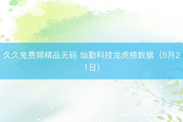 久久免费频精品无码 灿勤科技龙虎榜数据（5月21日）