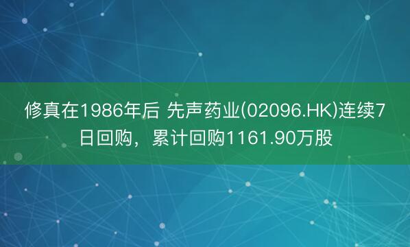 修真在1986年后 先声药业(02096.HK)连续7日回购，累计回购1161.90万股