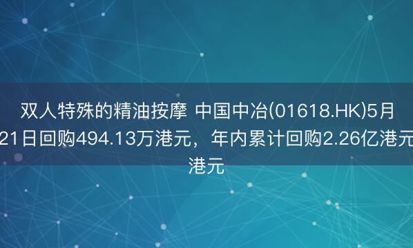 双人特殊的精油按摩 中国中冶(01618.HK)5月21日回购494.13万港元，年内累计回购2.26亿港元