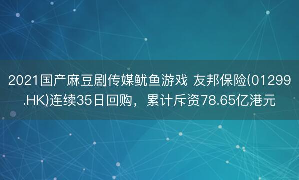 2021国产麻豆剧传媒鱿鱼游戏 友邦保险(01299.HK)连续35日回购，累计斥资78.65亿港元