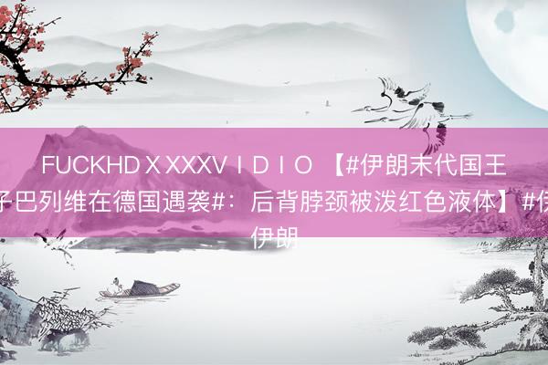 FUCKHDⅩXXXVⅠDⅠO 【#伊朗末代国王长子巴列维在德国遇袭#：后背脖颈被泼红色液体】#伊朗