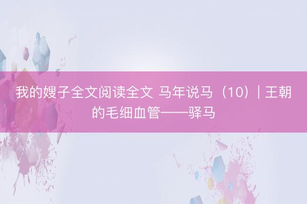 我的嫂子全文阅读全文 马年说马（10）| 王朝的毛细血管——驿马