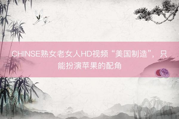CHINSE熟女老女人HD视频 “美国制造”，只能扮演苹果的配角