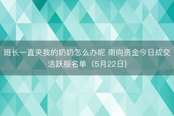 班长一直夹我的奶奶怎么办呢 南向资金今日成交活跃股名单(5月22日)