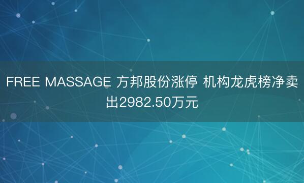 FREE MASSAGE 方邦股份涨停 机构龙虎榜净卖出2982.50万元