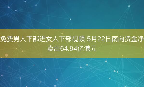免费男人下部进女人下部视频 5月22日南向资金净卖出64.94亿港元