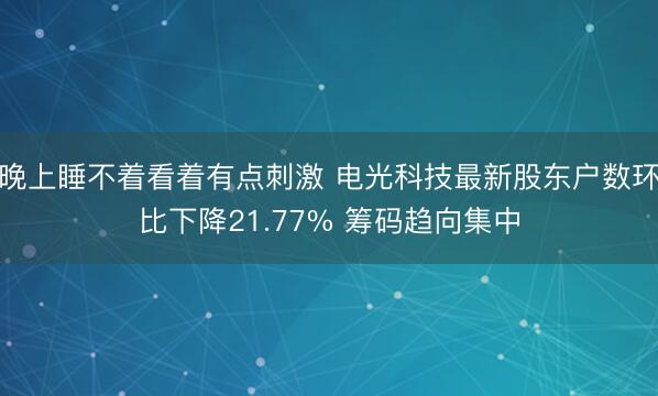 晚上睡不着看着有点刺激 电光科技最新股东户数环比下降21.77% 筹码趋向集中
