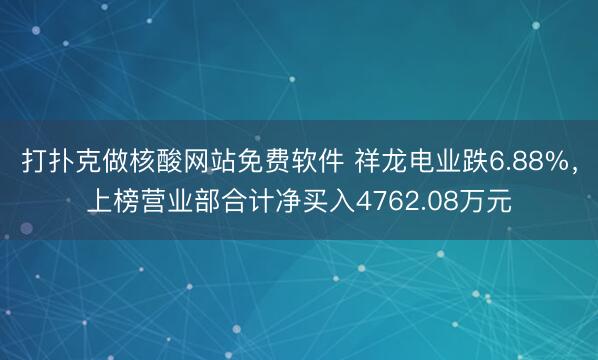打扑克做核酸网站免费软件 祥龙电业跌6.88%，上榜营业部合计净买入4762.08万元