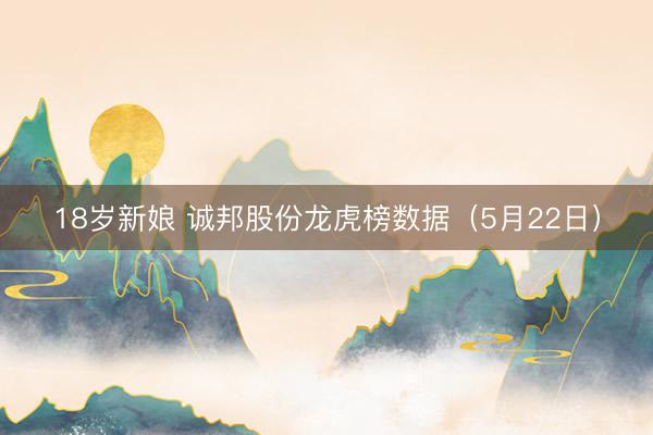 18岁新娘 诚邦股份龙虎榜数据（5月22日）
