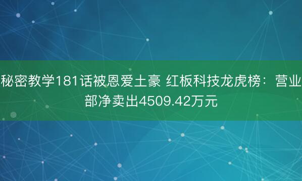 秘密教学181话被恩爱土豪 红板科技龙虎榜：营业部净卖出4509.42万元