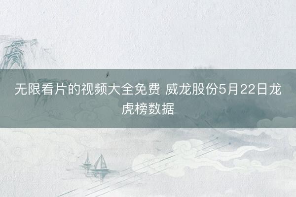 无限看片的视频大全免费 威龙股份5月22日龙虎榜数据
