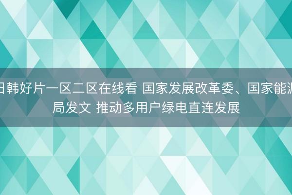 日韩好片一区二区在线看 国家发展改革委、国家能源局发文 推动多用户绿电直连发展