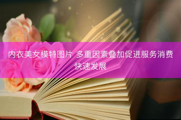 内衣美女模特图片 多重因素叠加促进服务消费快速发展