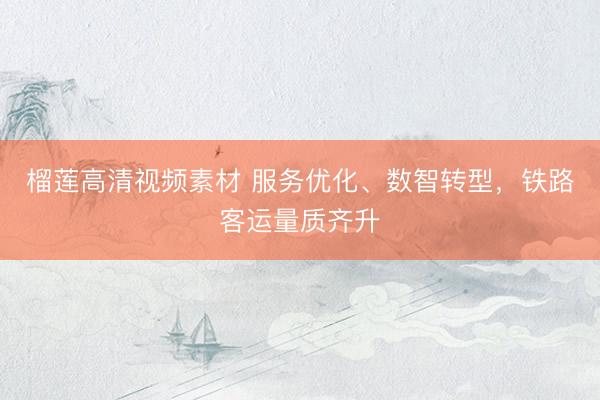 榴莲高清视频素材 服务优化、数智转型，铁路客运量质齐升