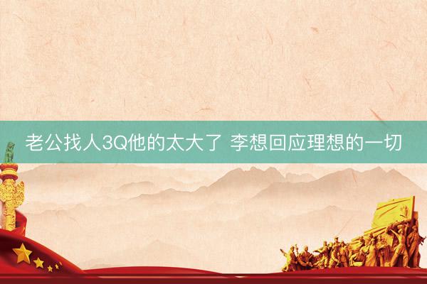 老公找人3Q他的太大了 李想回应理想的一切