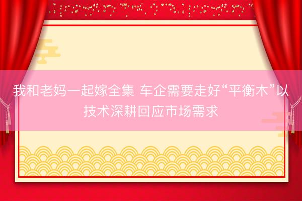 我和老妈一起嫁全集 车企需要走好“平衡木”以技术深耕回应市场需求