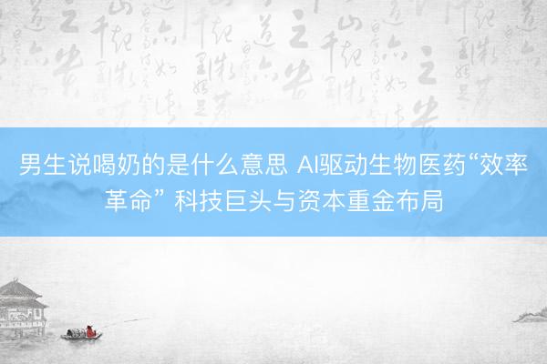 男生说喝奶的是什么意思 AI驱动生物医药“效率革命” 科技巨头与资本重金布局