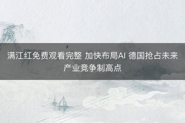 满江红免费观看完整 加快布局AI 德国抢占未来产业竞争制高点