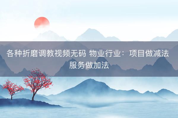 各种折磨调教视频无码 物业行业：项目做减法 服务做加法