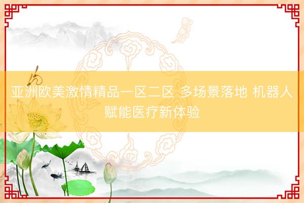 亚洲欧美激情精品一区二区 多场景落地 机器人赋能医疗新体验