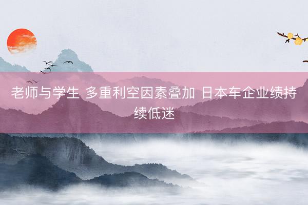 老师与学生 多重利空因素叠加 日本车企业绩持续低迷