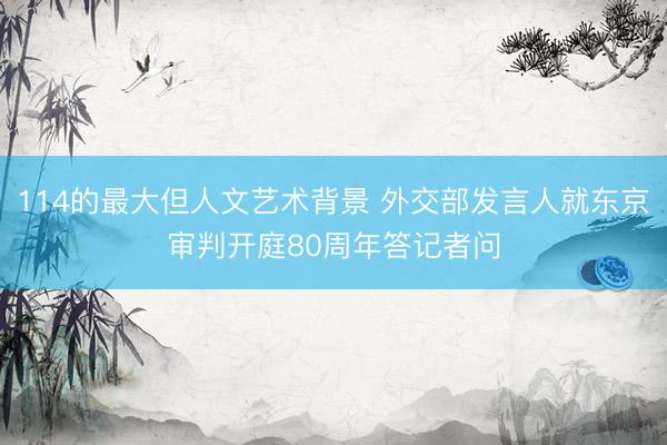114的最大但人文艺术背景 外交部发言人就东京审判开庭80周年答记者问