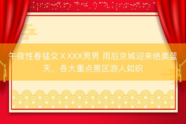 午夜性春猛交ⅩXXX男男 雨后京城迎来绝美蓝天，各大重点景区游人如织