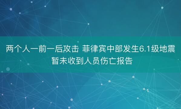 两个人一前一后攻击 菲律宾中部发生6.1级地震 暂未收到人员伤亡报告
