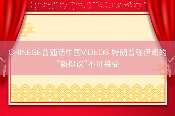 CHINESE普通话中国VIDEOS 特朗普称伊朗的“新提议”不可接受