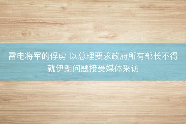 雷电将军的俘虏 以总理要求政府所有部长不得就伊朗问题接受媒体采访
