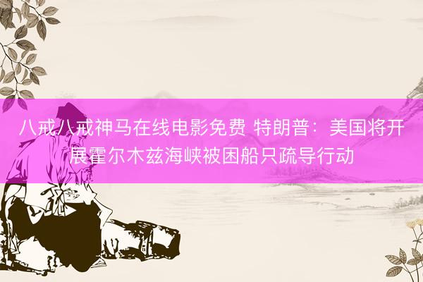 八戒八戒神马在线电影免费 特朗普:美国将开展霍尔木兹海峡被困船只疏导行动